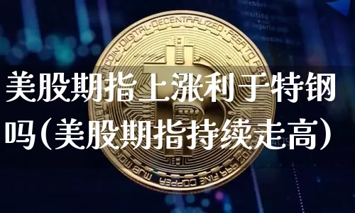 美股期指上涨利于特钢吗(美股期指持续走高)_https://m.zghnxxa.com_期货资讯_第1张