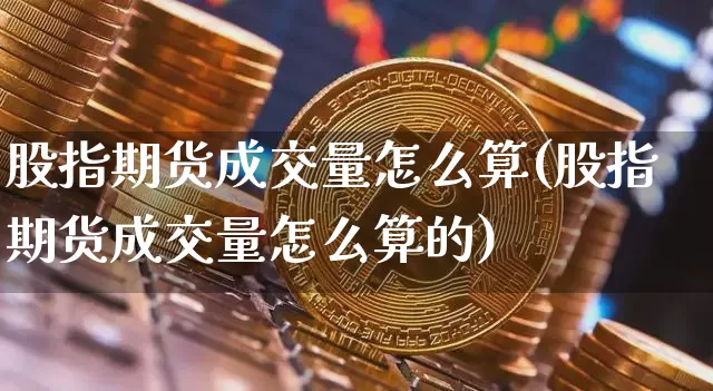股指期货成交量怎么算(股指期货成交量怎么算的)_https://m.zghnxxa.com_黄金直播_第1张