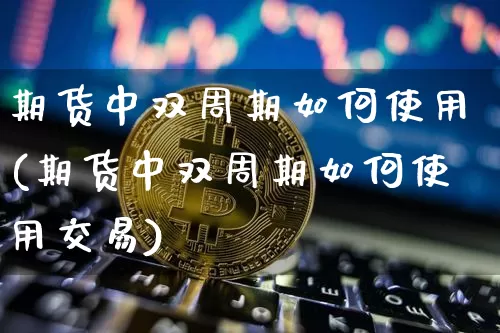 期货中双周期如何使用(期货中双周期如何使用交易)_https://m.zghnxxa.com_原油直播_第1张