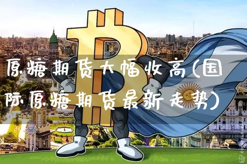 原糖期货大幅收高(国际原糖期货最新走势)_https://m.zghnxxa.com_原油直播_第1张