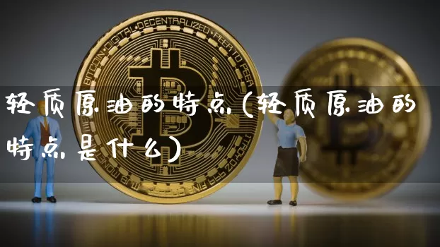 轻质原油的特点(轻质原油的特点是什么)_https://m.zghnxxa.com_股指期货_第1张