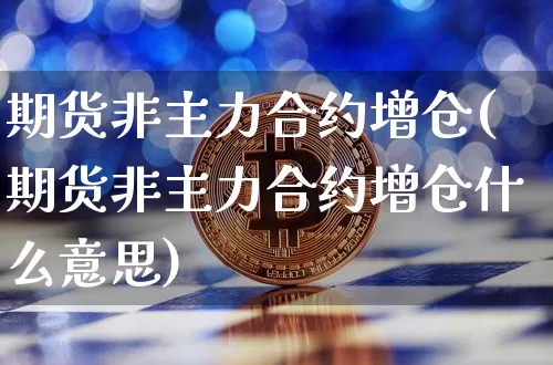 期货非主力合约增仓(期货非主力合约增仓什么意思)_https://m.zghnxxa.com_天然气期货_第1张