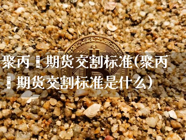 聚丙烯期货交割标准(聚丙烯期货交割标准是什么)_https://m.zghnxxa.com_天然气期货_第1张