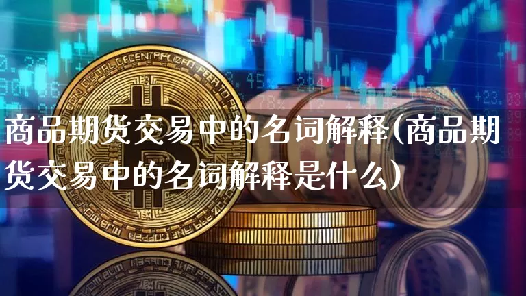 商品期货交易中的名词解释(商品期货交易中的名词解释是什么)_https://m.zghnxxa.com_期货资讯_第1张