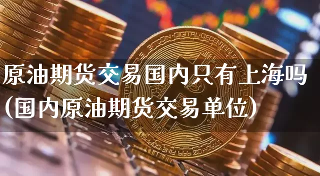 原油期货交易国内只有上海吗(国内原油期货交易单位)_https://m.zghnxxa.com_纳指期货_第1张