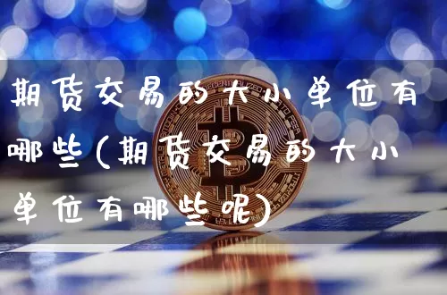 期货交易的大小单位有哪些(期货交易的大小单位有哪些呢)_https://m.zghnxxa.com_原油直播_第1张