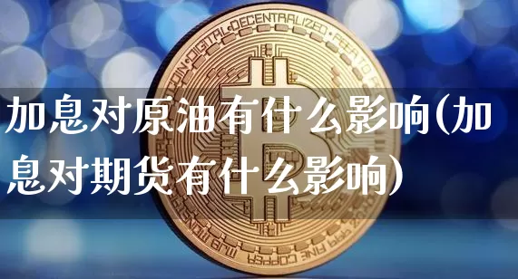 加息对原油有什么影响(加息对期货有什么影响)_https://m.zghnxxa.com_股指期货_第1张
