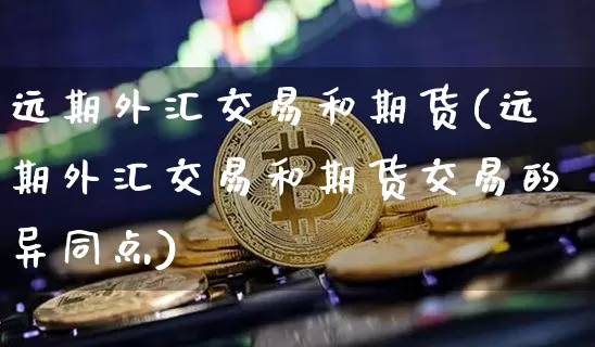 远期外汇交易和期货(远期外汇交易和期货交易的异同点)_https://m.zghnxxa.com_期货资讯_第1张