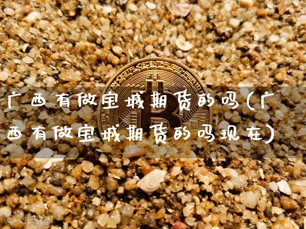 广西有做宝城期货的吗(广西有做宝城期货的吗现在)_期货资讯_第1张_诸葛期货直播室 广西有做宝城期货的吗(广西有做宝城期货的吗现在)_https://m.zghnxxa.com_期货资讯_第1张