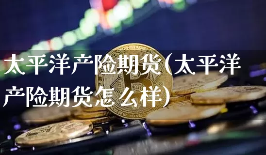 太平洋产险期货(太平洋产险期货怎么样)_https://m.zghnxxa.com_黄金直播_第1张