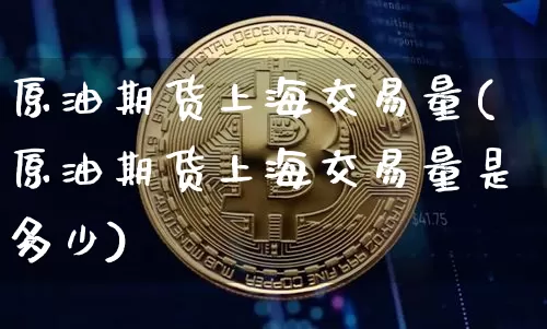 原油期货上海交易量(原油期货上海交易量是多少)_https://m.zghnxxa.com_黄金直播_第1张