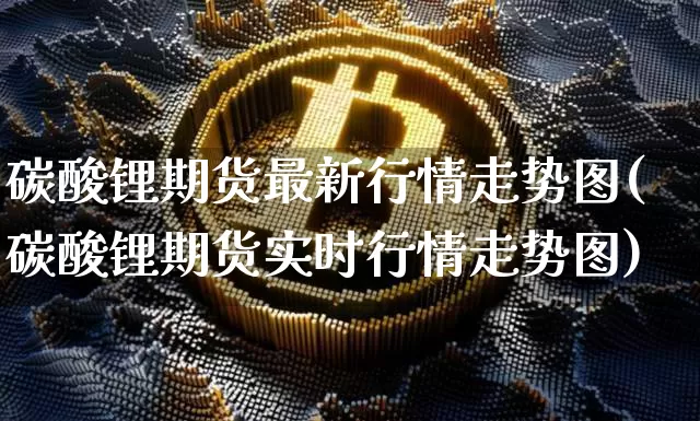 碳酸锂期货最新行情走势图(碳酸锂期货实时行情走势图)_https://m.zghnxxa.com_股指期货_第1张
