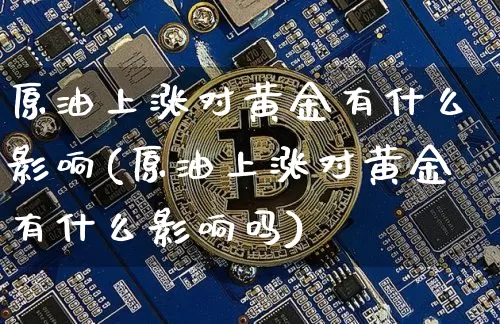 原油上涨对黄金有什么影响(原油上涨对黄金有什么影响吗)_期货资讯_第1张_诸葛期货直播室 原油上涨对黄金有什么影响(原油上涨对黄金有什么影响吗)_https://m.zghnxxa.com_期货资讯_第1张