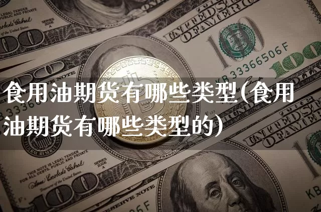 食用油期货有哪些类型(食用油期货有哪些类型的)_https://m.zghnxxa.com_纳指期货_第1张