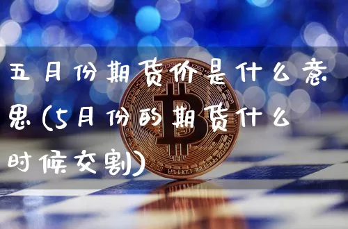 五月份期货价是什么意思(5月份的期货什么时候交割)_https://m.zghnxxa.com_期货资讯_第1张