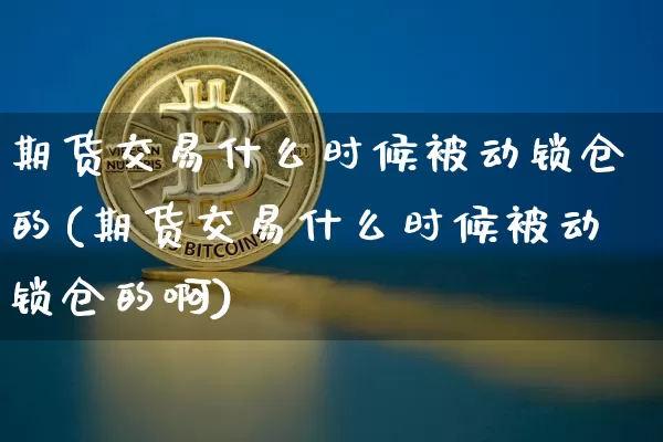 期货交易什么时候被动锁仓的(期货交易什么时候被动锁仓的啊)_天然气期货_第1张_诸葛期货直播室 期货交易什么时候被动锁仓的(期货交易什么时候被动锁仓的啊)_https://m.zghnxxa.com_天然气期货_第1张