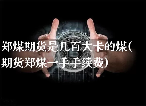 郑煤期货是几百大卡的煤(期货郑煤一手手续费)_https://m.zghnxxa.com_期货资讯_第1张