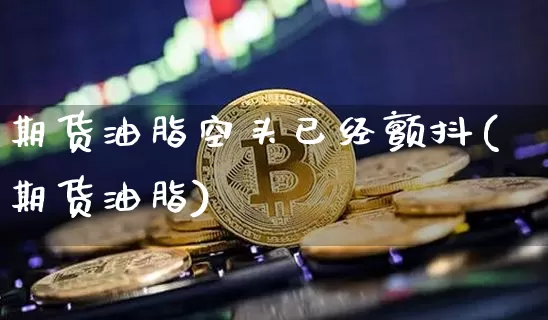 期货油脂空头已经颤抖(期货油脂)_https://m.zghnxxa.com_黄金直播_第1张