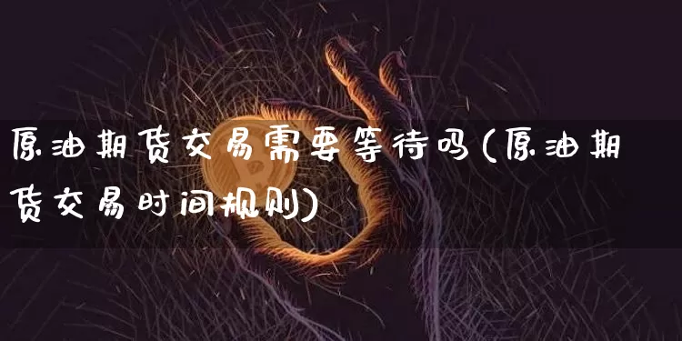 原油期货交易需要等待吗(原油期货交易时间规则)_https://m.zghnxxa.com_纳指期货_第1张