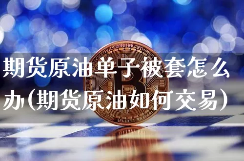 期货原油单子被套怎么办(期货原油如何交易)_https://m.zghnxxa.com_天然气期货_第1张
