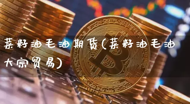 菜籽油毛油期货(菜籽油毛油大宗贸易)_https://m.zghnxxa.com_天然气期货_第1张