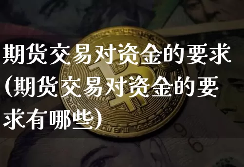 期货交易对资金的要求(期货交易对资金的要求有哪些)_https://m.zghnxxa.com_天然气期货_第1张