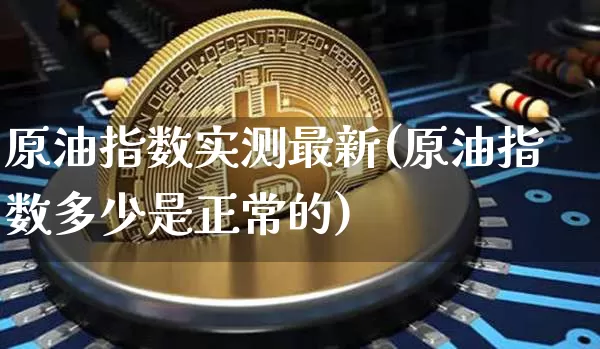 原油指数实测最新(原油指数多少是正常的)_https://m.zghnxxa.com_黄金直播_第1张