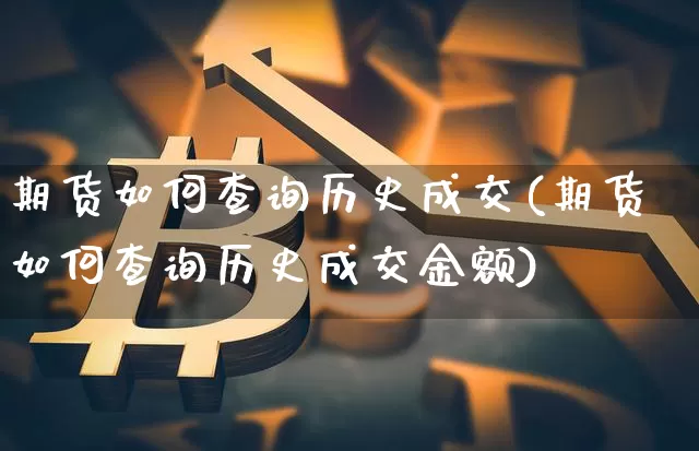 期货如何查询历史成交(期货如何查询历史成交金额)_https://m.zghnxxa.com_纳指期货_第1张