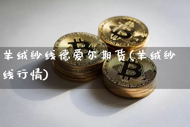 羊绒纱线德爱尔期货(羊绒纱线行情)_期货资讯_第1张_诸葛期货直播室 羊绒纱线德爱尔期货(羊绒纱线行情)_https://m.zghnxxa.com_期货资讯_第1张