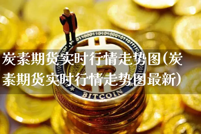 炭素期货实时行情走势图(炭素期货实时行情走势图最新)_https://m.zghnxxa.com_恒指期货_第1张