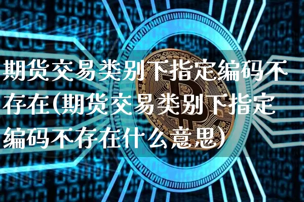 期货交易类别下指定编码不存在(期货交易类别下指定编码不存在什么意思)_https://m.zghnxxa.com_原油直播_第1张