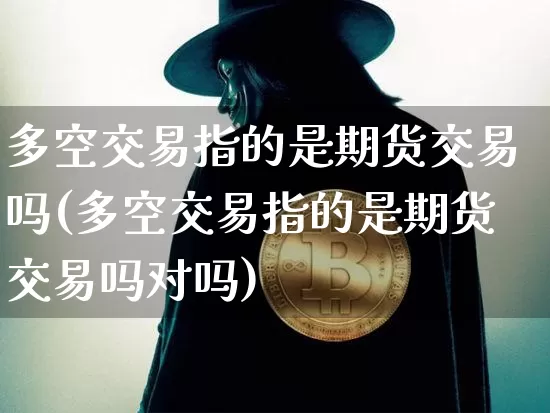 多空交易指的是期货交易吗(多空交易指的是期货交易吗对吗)_https://m.zghnxxa.com_天然气期货_第1张