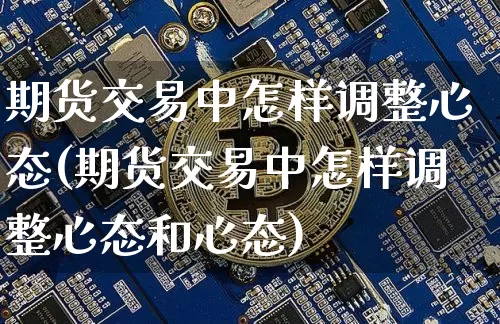 期货交易中怎样调整心态(期货交易中怎样调整心态和心态)_纳指期货_第1张_诸葛期货直播室 期货交易中怎样调整心态(期货交易中怎样调整心态和心态)_https://m.zghnxxa.com_纳指期货_第1张