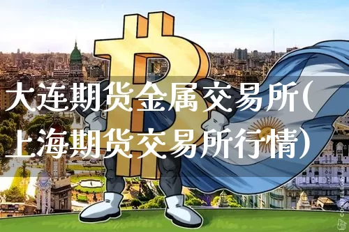 大连期货金属交易所(上海期货交易所行情)_https://m.zghnxxa.com_原油直播_第1张