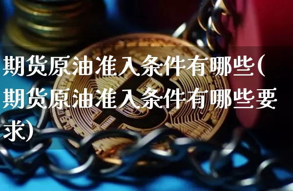 期货原油准入条件有哪些(期货原油准入条件有哪些要求)_https://m.zghnxxa.com_股指期货_第1张