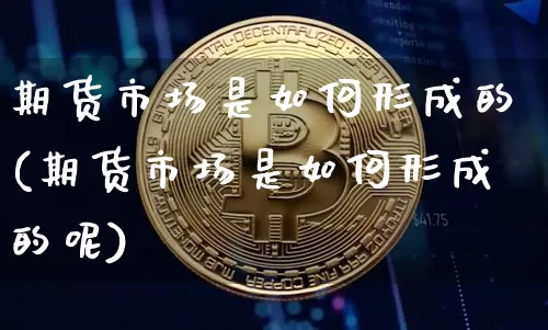 期货市场是如何形成的(期货市场是如何形成的呢)_https://m.zghnxxa.com_黄金直播_第1张