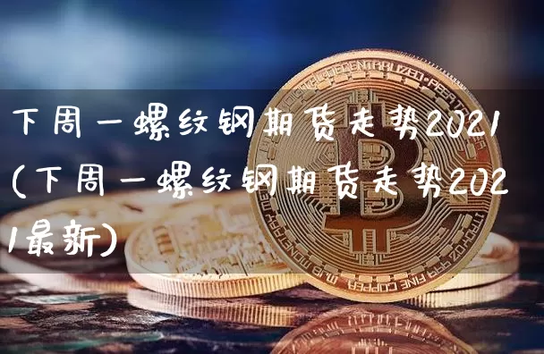下周一螺纹钢期货走势2021(下周一螺纹钢期货走势2021最新)_https://m.zghnxxa.com_天然气期货_第1张