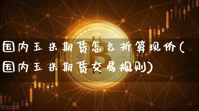 国内玉米期货怎么折算现价(国内玉米期货交易规则)_https://m.zghnxxa.com_原油直播_第1张