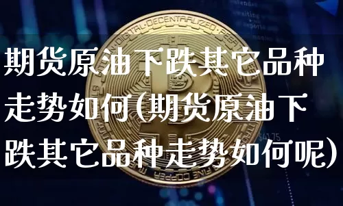 期货原油下跌其它品种走势如何(期货原油下跌其它品种走势如何呢)_纳指期货_第1张_诸葛期货直播室 期货原油下跌其它品种走势如何(期货原油下跌其它品种走势如何呢)_https://m.zghnxxa.com_纳指期货_第1张