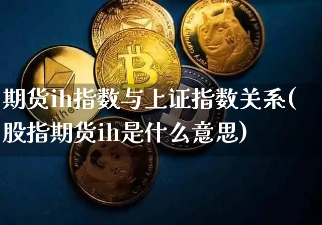 期货ih指数与上证指数关系(股指期货ih是什么意思)_https://m.zghnxxa.com_原油直播_第1张