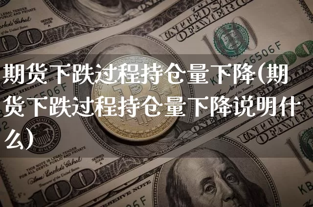 期货下跌过程持仓量下降(期货下跌过程持仓量下降说明什么)_https://m.zghnxxa.com_期货资讯_第1张