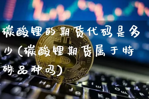 碳酸锂的期货代码是多少(碳酸锂期货属于特殊品种吗)_https://m.zghnxxa.com_恒指期货_第1张