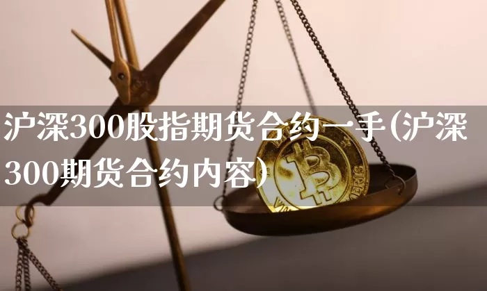 沪深300股指期货合约一手(沪深300期货合约内容)_https://m.zghnxxa.com_原油直播_第1张
