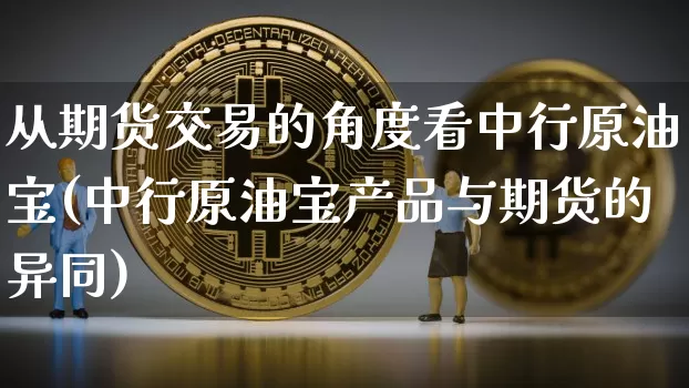 从期货交易的角度看中行原油宝(中行原油宝产品与期货的异同)_期货资讯_第1张_诸葛期货直播室 从期货交易的角度看中行原油宝(中行原油宝产品与期货的异同)_https://m.zghnxxa.com_期货资讯_第1张