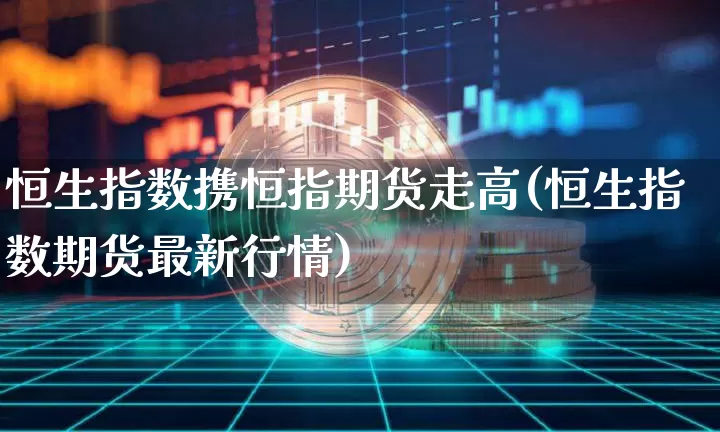 恒生指数携恒指期货走高(恒生指数期货最新行情)_https://m.zghnxxa.com_股指期货_第1张