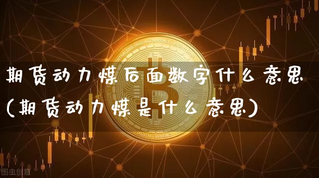 期货动力煤后面数字什么意思(期货动力煤是什么意思)_https://m.zghnxxa.com_黄金直播_第1张