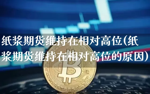 纸浆期货维持在相对高位(纸浆期货维持在相对高位的原因)_https://m.zghnxxa.com_股指期货_第1张