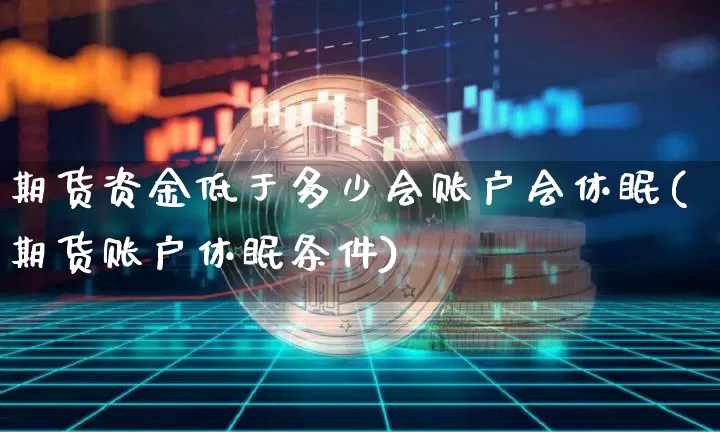 期货资金低于多少会账户会休眠(期货账户休眠条件)_https://m.zghnxxa.com_期货资讯_第1张