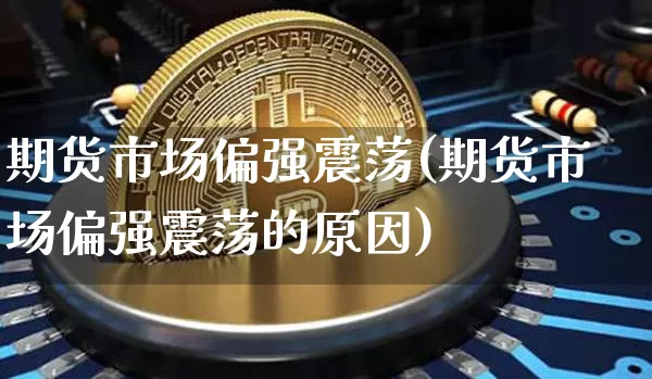 期货市场偏强震荡(期货市场偏强震荡的原因)_https://m.zghnxxa.com_期货资讯_第1张
