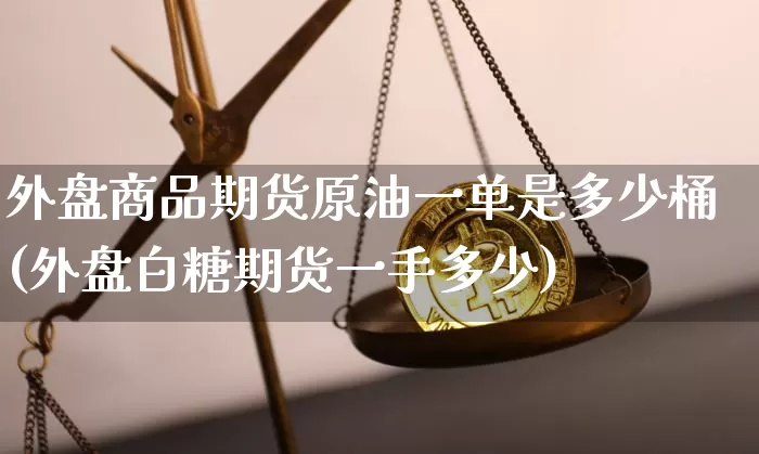 外盘商品期货原油一单是多少桶(外盘白糖期货一手多少)_https://m.zghnxxa.com_天然气期货_第1张